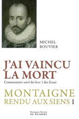 Montaigne rendu aux siens. Vol. 1. J'ai vaincu la mort : commentaire suivi du livre 1 des Essais - Michel Bouvier