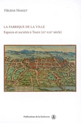 La fabrique de la ville : espaces et sociétés à Tours (IXe-XIIIe siècle) - Hélène Noizet