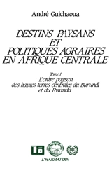 Destins paysans et politiques agraires en Afrique centrale. Vol. 1. L'Ordre paysan des hautes terres centrales du Burundi et du Rwanda - André Guichaoua