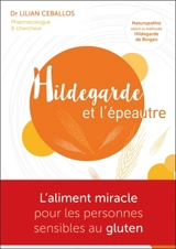 Hildegarde et l'épeautre : l'aliment miracle pour les personnes sensibles au gluten : naturopathie selon la méthode Hildegarde von Bingen - Lilian Ceballos