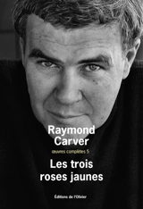 Oeuvres complètes. Vol. 5. Les trois roses jaunes - Raymond Carver