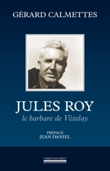 Jules Roy : le barbare de Vézelay - Gérard Calmettes