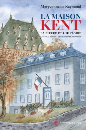 La maison Kent : la pierre et l'histoire : une mémoire retrouvée, XVIIe-XX siècles - Maryvonne de Raymond