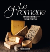 Le fromage, son histoire, ses régions - Philippe Bidalon