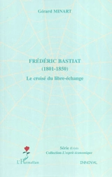 Frédéric Bastiat : 1801-1850 : le croisé du libre-échange - Gérard Minart