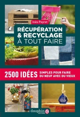 Récupération & recyclage à tout faire : 2.500 idées simples pour faire du neuf avec du vieux - Inès Peyret