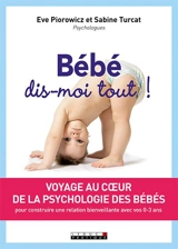 Bébé, dis-moi tout ! : voyage au coeur de la psychologie des bébés : pour construire une relation bienveillante avec vos 0-3 ans - Eve Piorowicz