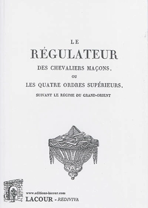 Le régulateur des chevaliers maçons ou Les quatre ordres supérieurs suivant le régime du Grand-Orient - Grand Orient de France