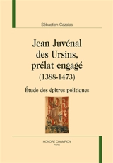 Jean Juvénal des Ursins, prélat engagé (1388-1473) : étude des épîtres politiques - Sébastien Cazalas
