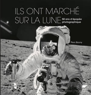 Ils ont marché sur la Lune : 50 ans d'épopée photographique - Piers Bizony