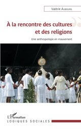 A la rencontre des cultures et des religions : une anthropologie en mouvement - Valérie Aubourg