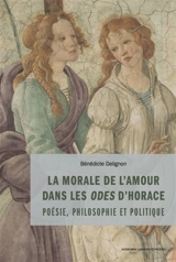 La morale de l'amour dans les Odes d'Horace : poésie, philosophie et politique - Bénédicte Delignon