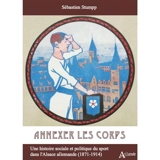 Annexer les corps : une histoire sociale et politique du sport dans l'Alsace allemande (1871-1914) - Sébastien Stumpp