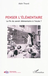 Penser l'élémentaire : la fin du savoir élémentaire à l'école ? - Alain Trouvé