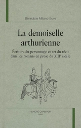 La demoiselle arthurienne : écriture du personnage et art du récit dans les romans en prose du XIIIe siècle - Bénédicte Milland-Bove