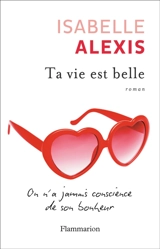 Ta vie est belle : on n'a jamais conscience de son bonheur - Isabelle Alexis