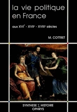La Vie politique en France aux XVIe, XVIIe, XVIIIe siècles - Monique Cottret
