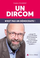 Un dircom n'est pas un démocrate ! : diriger la communication d'une entreprise, ce n'est pas chercher à plaire au plus grand nombre, c'est s'engager ! - Frédéric Fougerat