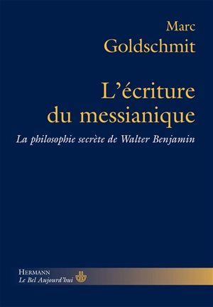 L'écriture du messianique : la philosophie secrète de Walter Benjamin - Marc Goldschmit