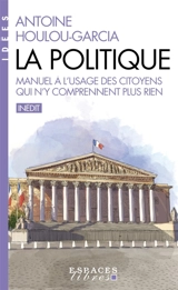 La politique : manuel à l'usage des citoyens qui n'y comprennent plus rien - Antoine Houlou-Garcia