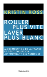 Rouler plus vite, laver plus blanc : modernisation de la France et décolonisation au tournant des années soixante - Kristin Ross