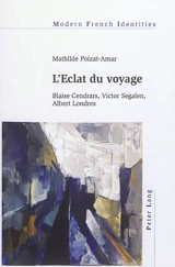 L'éclat du voyage : Blaise Cendrars, Victor Segalen, Albert Londres - Mathilde Poizat-Amar