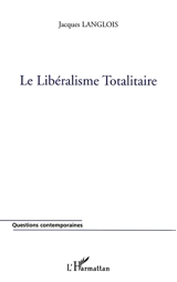 Le libéralisme totalitaire ou La réduction uniforme et universelle de toute vie sociale à l'économisme et à l'individualisme au nom de la liberté - Jacques Langlois