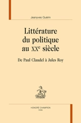 Littérature du politique au XXe siècle : de Paul Claudel à Jules Roy - Jeanyves Guérin