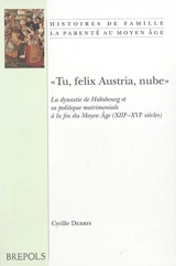 Tu, felix Austria, nube : la dynastie des Habsbourg et sa politique matrimoniale à la fin du Moyen Age (XIIIe-XVIe siècles) - Cyrille Debris