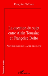 La question du sujet entre Alain Touraine et Françoise Dolto : archéologie de l'acte éducatif - Françoise Chébaux