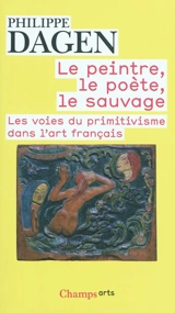 Le peintre, le poète, le sauvage : les voies du primitivisme dans l'art français - Philippe Dagen