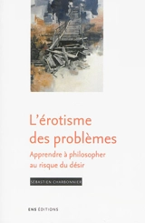 L'érotisme des problèmes : apprendre à philosopher au risque du désir - Sébastien Charbonnier