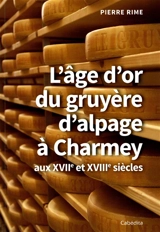 L'âge d'or du gruyère d'alpage à Charmey : aux XVIIe et XVIIIe siècles - Pierre Rime