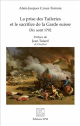La prise des Tuileries et le sacrifice de la Garde suisse : dix août 1792 - Alain-Jacques Tornare