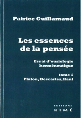Les essences de la pensée : essai d'ousiologie herméneutique. Vol. 1. Platon, Descartes, Kant - Patrice Guillamaud