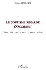 Le soufisme regarde l'Occident. Vol. 1. Le coeur du soufi, le miroir de Dieu - Philippe Moulinet