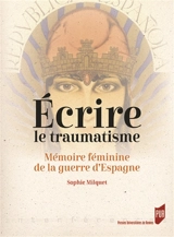 Ecrire le traumatisme : mémoire féminine de la guerre d'Espagne - Sophie Milquet