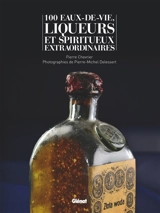 100 eaux-de-vie, liqueurs et spiritueux extraordinaires - Pierre Chevrier
