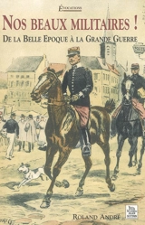 Nos beaux militaires ! : de la Belle Epoque à la Grande Guerre - Roland André