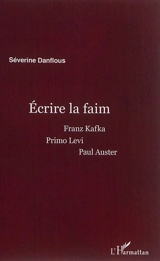 Ecrire la faim : Franz Kafka, Primo Levi, Paul Auster - Séverine Danflous