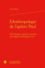L'anthropologie de l'apôtre Paul : vieil homme, homme nouveau, une exégèse de Romains 5-8 - Caleb Moïse