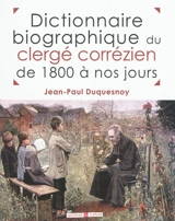 Dictionnaire biographique du clergé corrézien de 1800 à nos jours : tableaux chronologiques, par lieu de naissance, de tous les prêtres nés dans le département de la Corrèze et ayant exercé leur ministère depuis l'an 1800 - Jean-Paul Duquesnoy