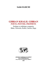 Gibran Khalil Gibran : poète, peintre, prophète : poétique et esthétique comparées, Blake, Nietzsche, Rodin, Carrière, Hugo - Sobhi Habchi