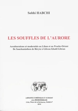 Les souffles de l'aurore : acculturations et modernités au Liban et au Proche-Orient : de Sanchuniathon de Béryte à Gibran Khalil Gibran - Sobhi Habchi