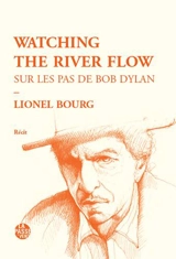 Watching the river flow : sur les pas de Bob Dylan : récit - Lionel Bourg