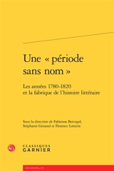 Une période sans nom : les années 1780-1820 et la fabrique de l'histoire littéraire : actes du colloque tenu du 2 au 4 avril 2014