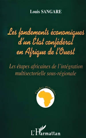 Les fondements économiques d'un Etat confédéral en Afrique de l'Ouest : les étapes africaines de l'intégration multisectorielle sous-régionale - Louis Sangare