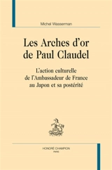 Les arches d'or de Paul Claudel : l'action culturelle de l'ambassadeur de France au Japon et sa postérité - Michel Wasserman