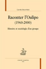 Raconter l'Oulipo (1960-2000) : histoire et sociologie d'un groupe - Camille Bloomfield