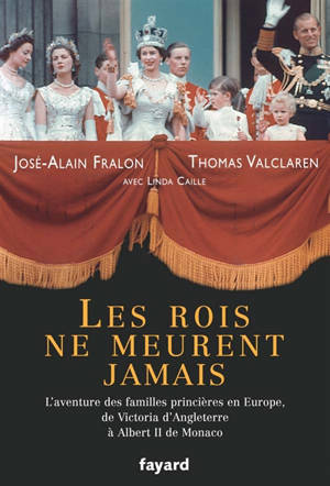 Les rois ne meurent jamais : l'aventure des familles princières en Europe, de Victoria d'Angleterre à Albert II de Monaco - José-Alain Fralon
